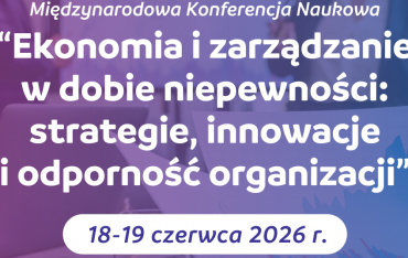 Międzynarodowa Konferencja Naukowa „Ekonomia i Zarządzanie w dobie niepewności: strategie, innowacje i odporność organizacji”