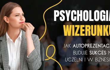 Psychologia wizerunku. Jak autoprezentacja buduje sukces na uczelni i w biznesie?